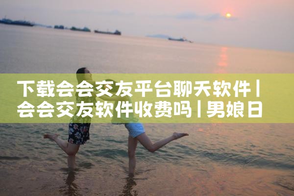 下载会会交友平台聊天软件|男娘日记