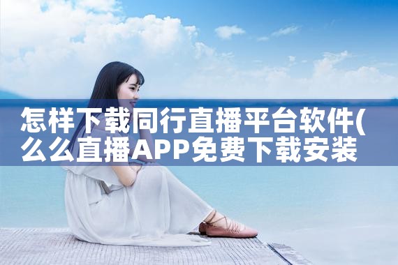 怎样下载同行直播平台软件|男娘日记