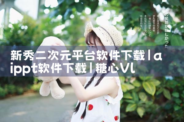 新秀二次元平台软件下载|糖心Vlog入口
