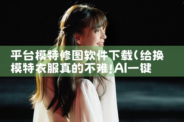 平台模特修图软件下载|男娘日记