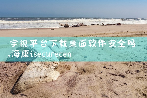 宇视平台下载桌面软件安全吗